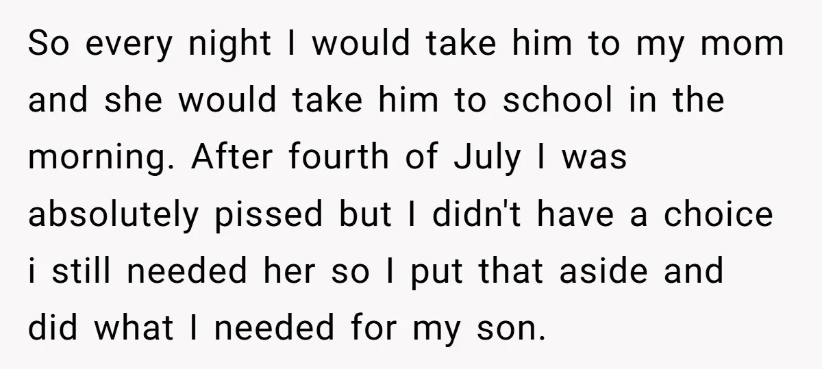 So every night I would take him to my mom and she would take him to school in the morning. After fourth of July I was absolutely pissed but I...