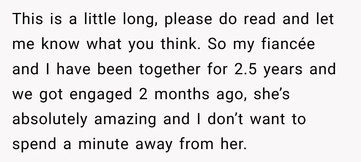 This is a little long, please do read and let me know what you think. So my fiancée and I have been together for 2.5 years and we got engaged...