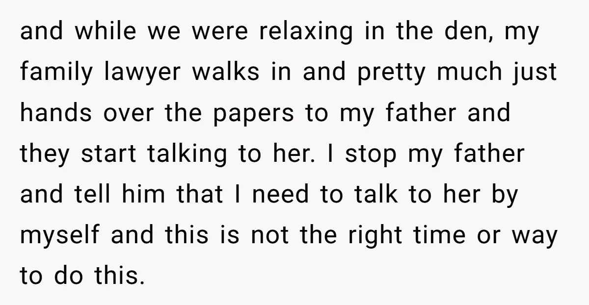 and while we were relaxing in the den, my family lawyer walks in and pretty much just hands over the papers to my father and they start talking to her....