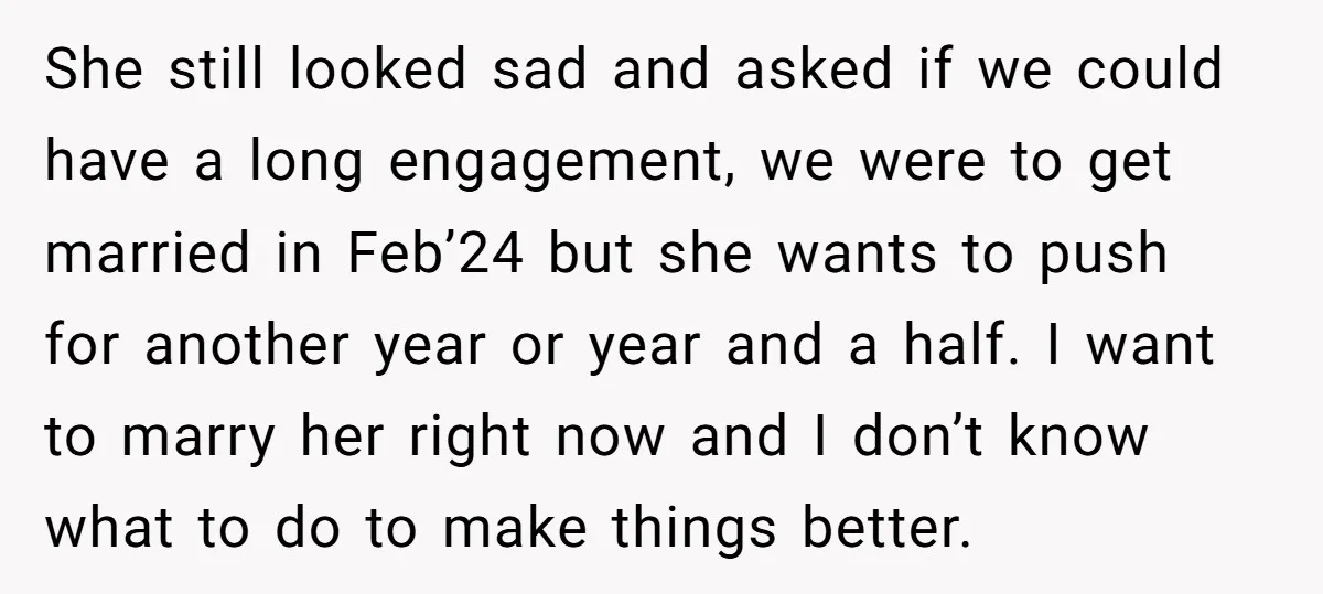 She still looked sad and asked if we could have a long engagement, we were to get married in Feb’24 but she wants to push for another year or year...