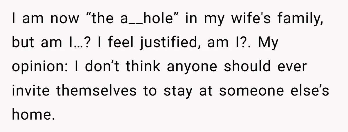 I am now “the a__hole” in my wife's family, but am I…? I feel justified, am I?. My opinion: I don’t think anyone should ever invite themselves to stay at...
