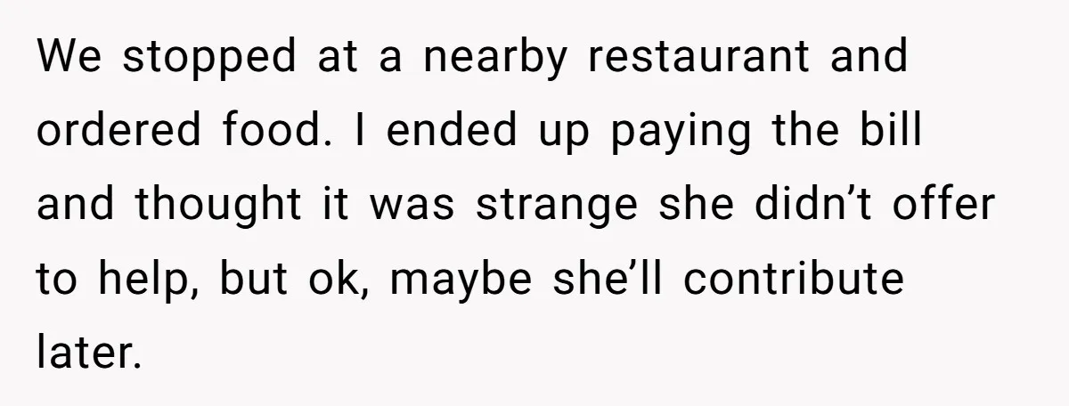 We stopped at a nearby restaurant and ordered food. I ended up paying the bill and thought it was strange she didn’t offer to help, but ok, maybe she’ll contribute...