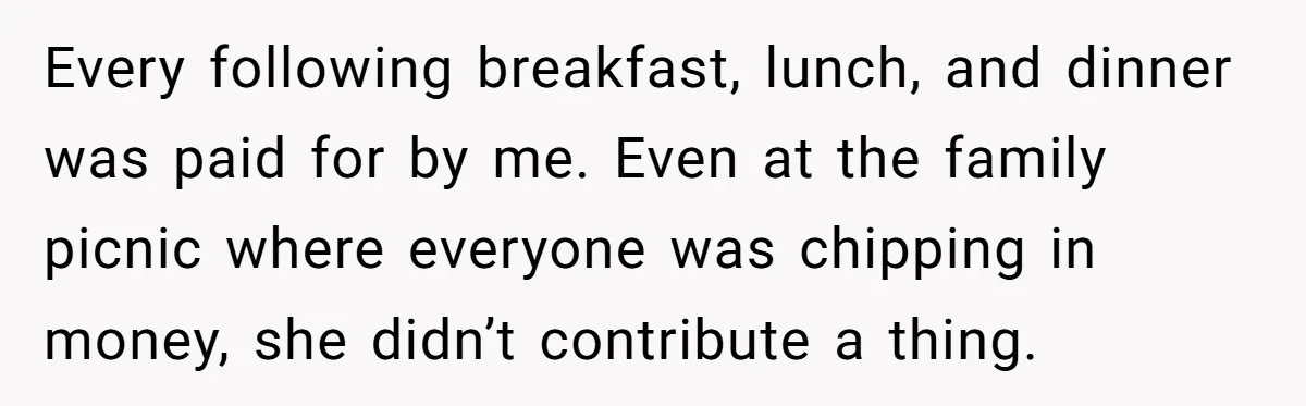 Every following breakfast, lunch, and dinner was paid for by me. Even at the family picnic where everyone was chipping in money, she didn’t contribute a thing.