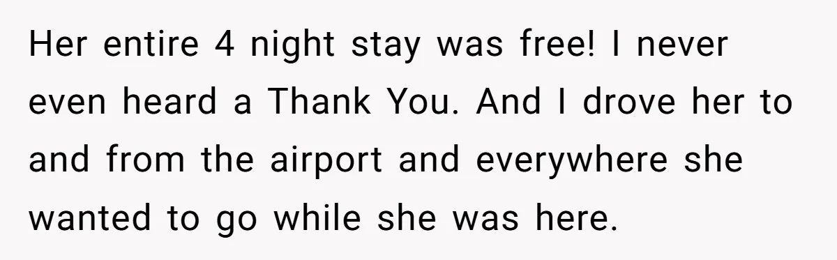 Her entire 4 night stay was free! I never even heard a Thank You. And I drove her to and from the airport and everywhere she wanted to go while...