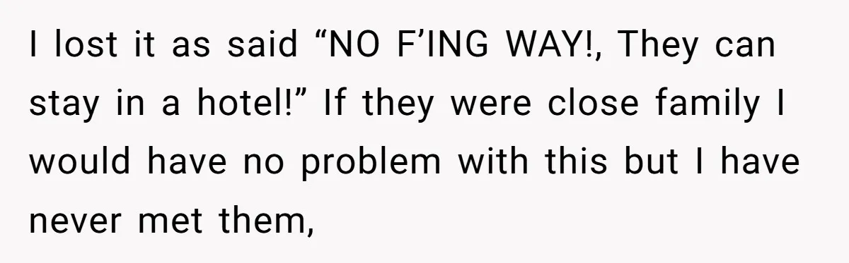I lost it as said “NO F’ING WAY!, They can stay in a hotel!” If they were close family I would have no problem with this but I have never...