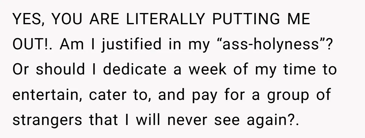 YES, YOU ARE LITERALLY PUTTING ME OUT!. Am I justified in my “ass-holyness”? Or should I dedicate a week of my time to entertain, cater to, and pay for a...