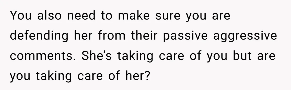 You also need to make sure you are defending her from their passive aggressive comments. She’s taking care of you but are you taking care of her?
