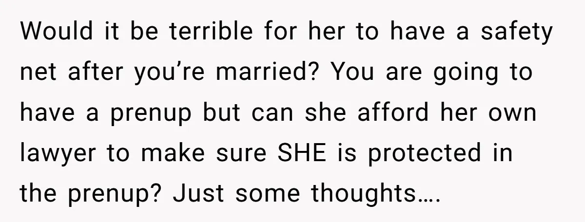 Would it be terrible for her to have a safety net after you’re married? You are going to have a prenup but can she afford her own lawyer to make...