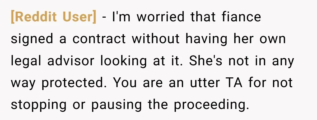 [Reddit User] − I'm worried that fiance signed a contract without having her own legal advisor looking at it. She's not in any way protected. You are an utter TA...