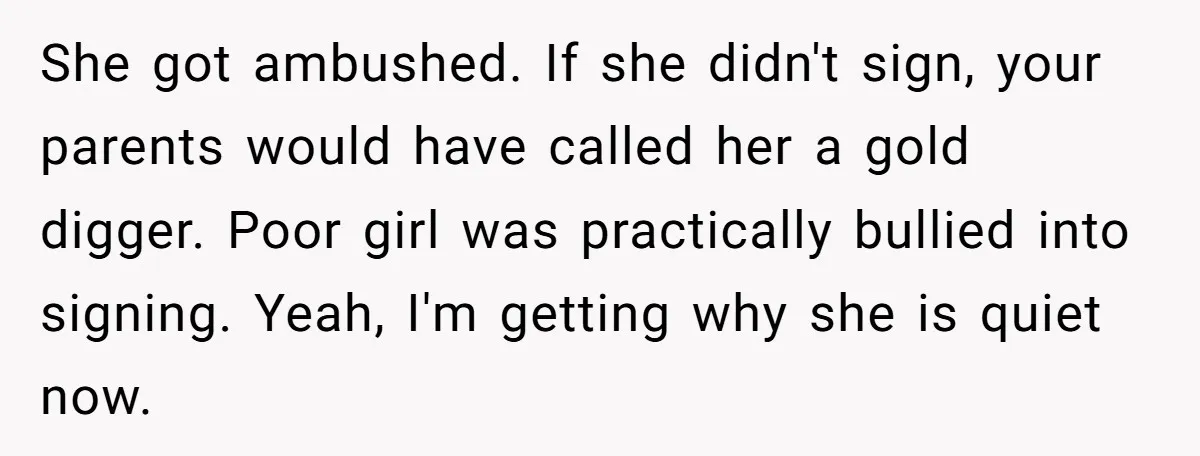 She got ambushed. If she didn't sign, your parents would have called her a gold digger. Poor girl was practically bullied into signing. Yeah, I'm getting why she is quiet...