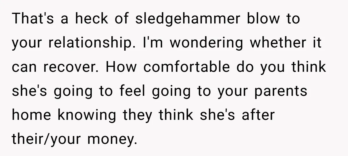 That's a heck of sledgehammer blow to your relationship. I'm wondering whether it can recover. How comfortable do you think she's going to feel going to your parents home knowing...
