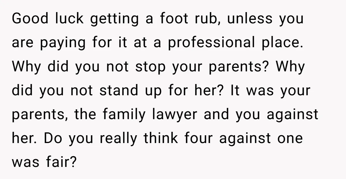 Good luck getting a foot rub, unless you are paying for it at a professional place. Why did you not stop your parents? Why did you not stand up for...