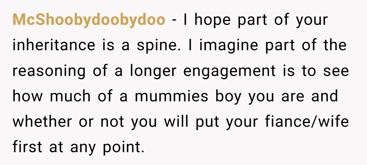 McShoobydoobydoo − I hope part of your inheritance is a spine. I imagine part of the reasoning of a longer engagement is to see how much of a mummies boy...