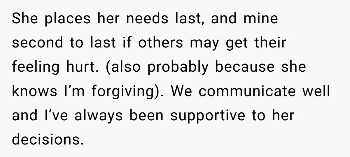She places her needs last, and mine second to last if others may get their feeling hurt. (also probably because she knows I’m forgiving). We communicate well and I’ve always...