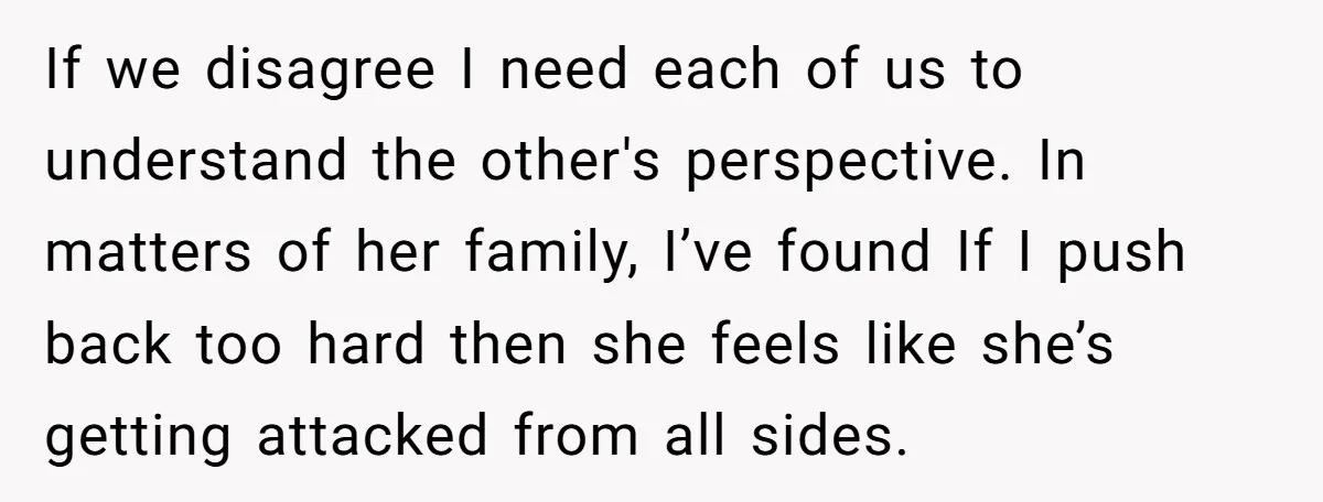 If we disagree I need each of us to understand the other's perspective. In matters of her family, I’ve found If I push back too hard then she feels like...
