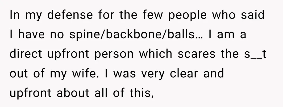 In my defense for the few people who said I have no spine/backbone/balls… I am a direct upfront person which scares the s__t out of my wife. I was very...