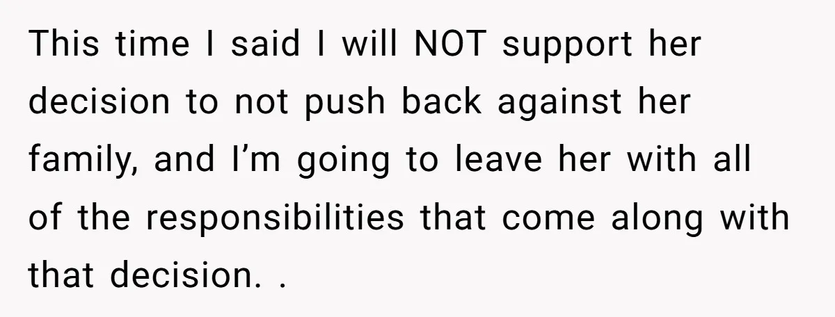 This time I said I will NOT support her decision to not push back against her family, and I’m going to leave her with all of the responsibilities that come...
