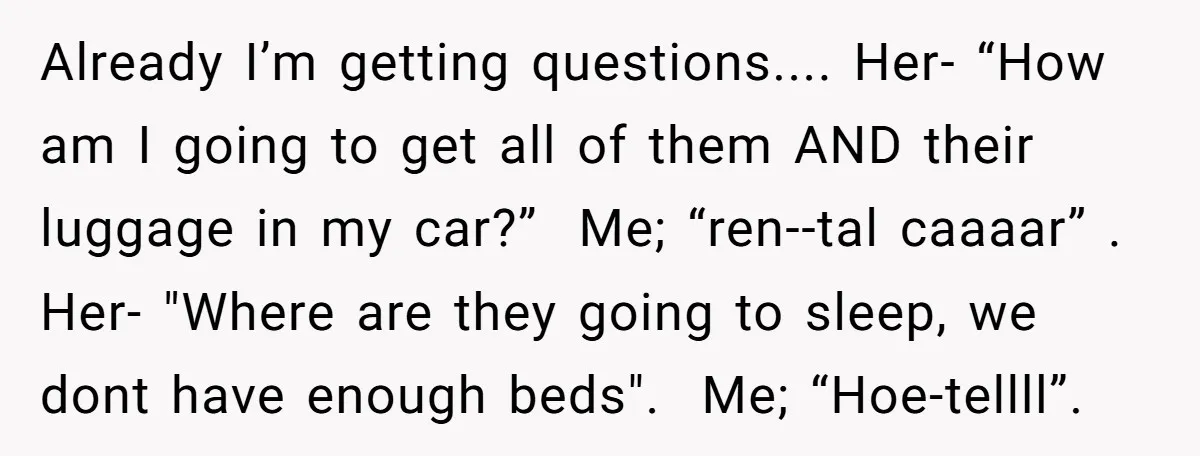 Already I’m getting questions.... Her- “How am I going to get all of them AND their luggage in my car?” Me; “ren--tal caaaar” . Her- "Where are they going to...