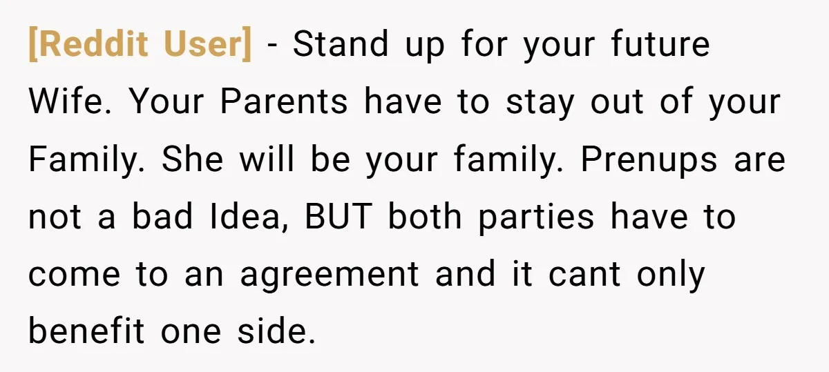 [Reddit User] − Stand up for your future Wife. Your Parents have to stay out of your Family. She will be your family. Prenups are not a bad Idea, BUT...