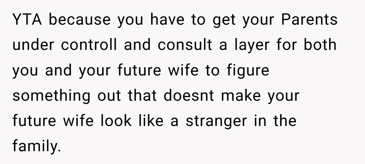 YTA because you have to get your Parents under controll and consult a layer for both you and your future wife to figure something out that doesnt make your future...