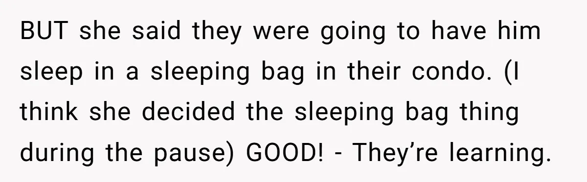 BUT she said they were going to have him sleep in a sleeping bag in their condo. (I think she decided the sleeping bag thing during the pause) GOOD! -...