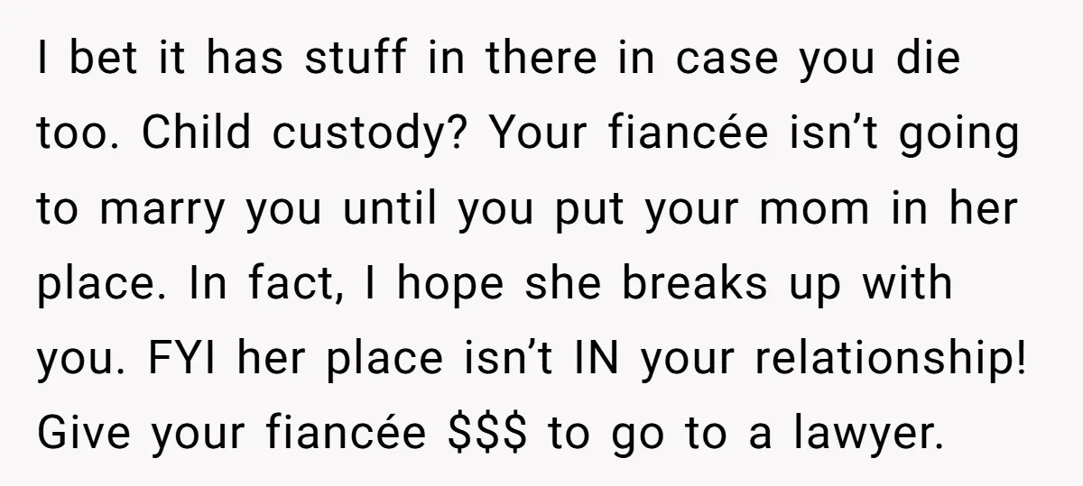 I bet it has stuff in there in case you die too. Child custody? Your fiancée isn’t going to marry you until you put your mom in her place. In...