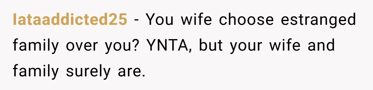 Iataaddicted25 − You wife choose estranged family over you? YNTA, but your wife and family surely are.