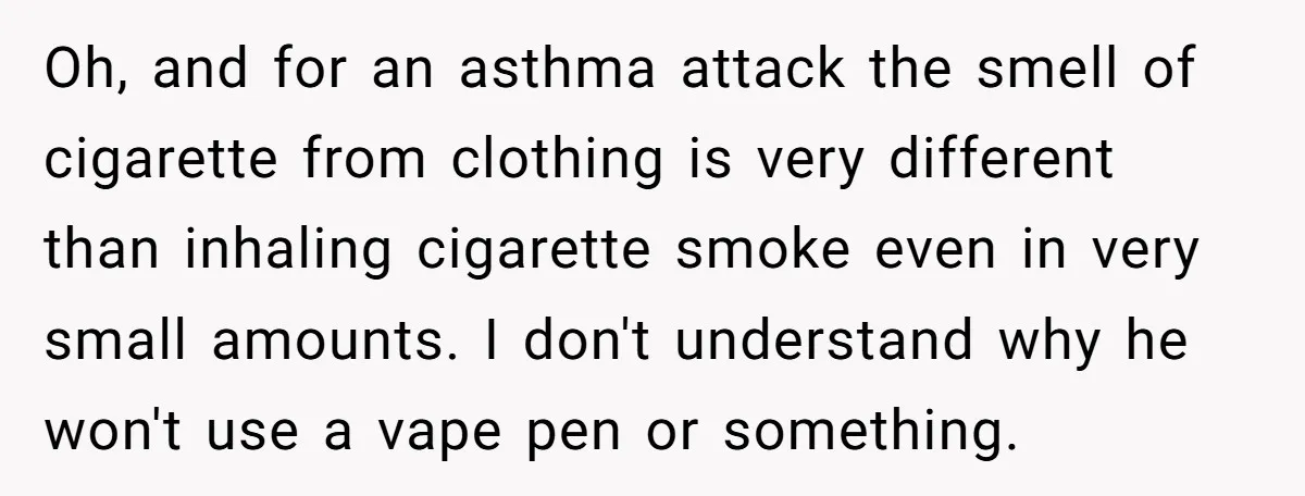 Oh, and for an asthma attack the smell of cigarette from clothing is very different than inhaling cigarette smoke even in very small amounts. I don't understand why he won't...