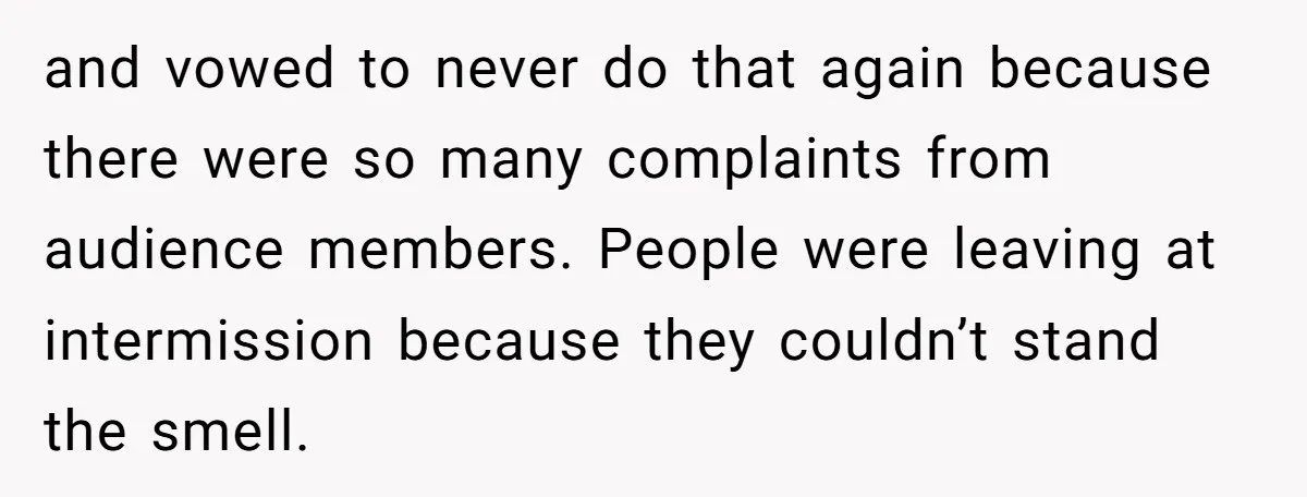 and vowed to never do that again because there were so many complaints from audience members. People were leaving at intermission because they couldn’t stand the smell.