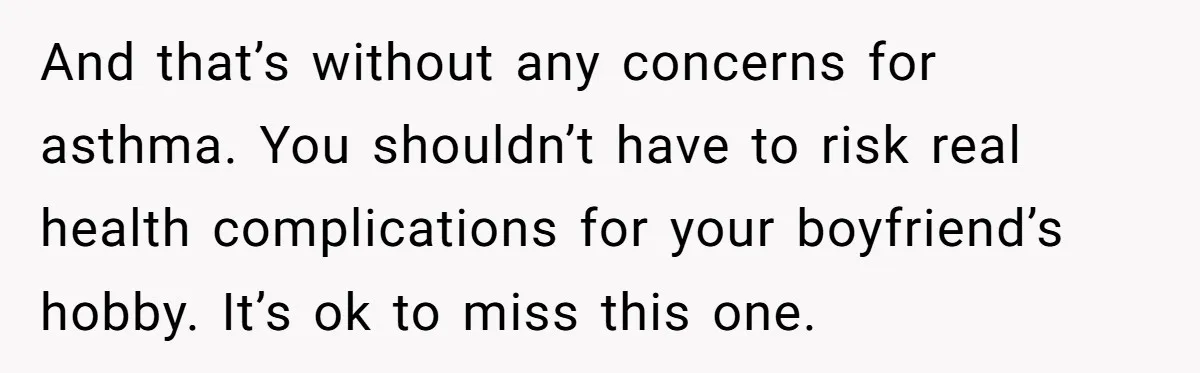 And that’s without any concerns for asthma. You shouldn’t have to risk real health complications for your boyfriend’s hobby. It’s ok to miss this one.