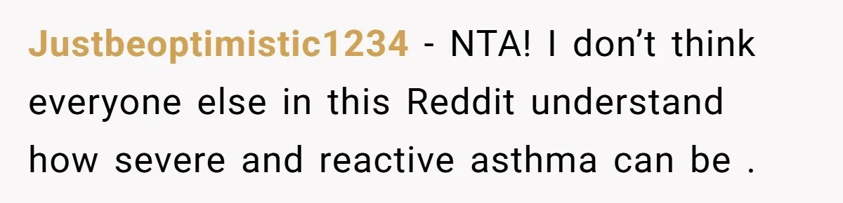 Justbeoptimistic1234 − NTA! I don’t think everyone else in this Reddit understand how severe and reactive asthma can be .