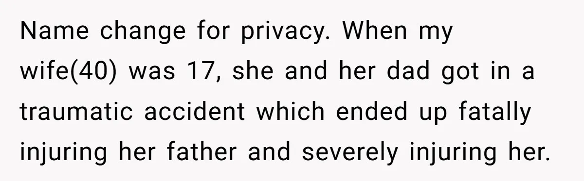 Name change for privacy. When my wife(40) was 17, she and her dad got in a traumatic accident which ended up fatally injuring her father and severely injuring her.