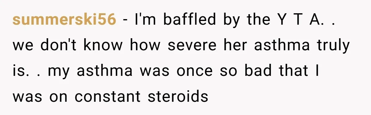 summerski56 − I'm baffled by the Y T A. . we don't know how severe her asthma truly is. . my asthma was once so bad that I was on...