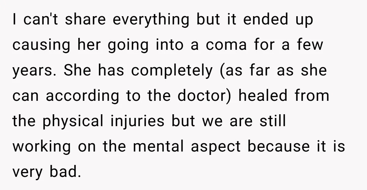 I can't share everything but it ended up causing her going into a coma for a few years. She has completely (as far as she can according to the doctor)...
