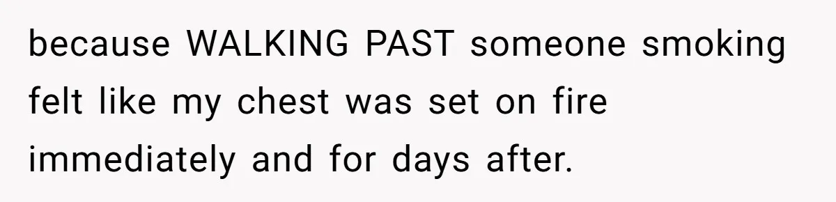 because WALKING PAST someone smoking felt like my chest was set on fire immediately and for days after.