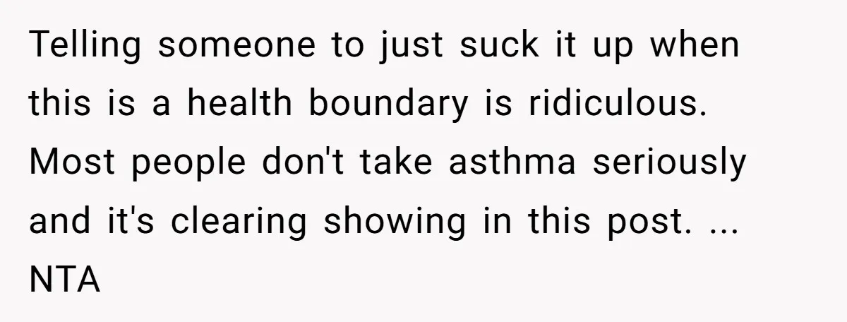 Telling someone to just suck it up when this is a health boundary is ridiculous. Most people don't take asthma seriously and it's clearing showing in this post. ... NTA