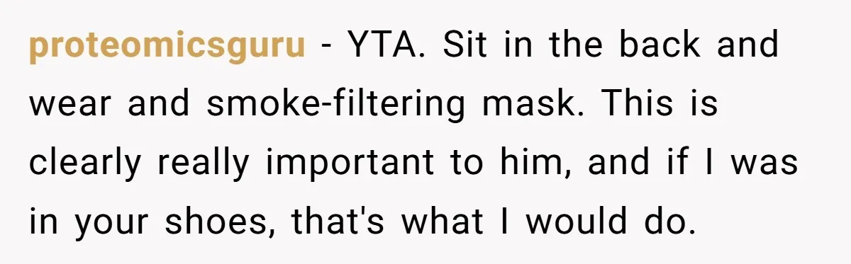 proteomicsguru − YTA. Sit in the back and wear and smoke-filtering mask. This is clearly really important to him, and if I was in your shoes, that's what I would...