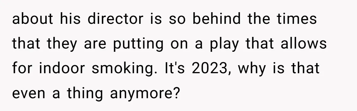 about his director is so behind the times that they are putting on a play that allows for indoor smoking. It's 2023, why is that even a thing anymore?