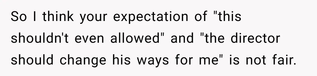 So I think your expectation of "this shouldn't even allowed" and "the director should change his ways for me" is not fair.