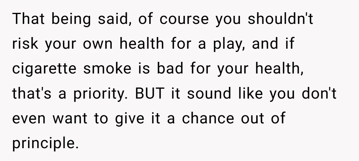 That being said, of course you shouldn't risk your own health for a play, and if cigarette smoke is bad for your health, that's a priority. BUT it sound like...