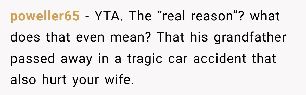 poweller65 − YTA. The “real reason”? what does that even mean? That his grandfather passed away in a tragic car accident that also hurt your wife.