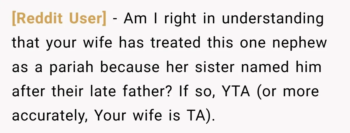 [Reddit User] − Am I right in understanding that your wife has treated this one nephew as a pariah because her sister named him after their late father? If so,...