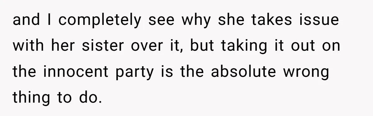 and I completely see why she takes issue with her sister over it, but taking it out on the innocent party is the absolute wrong thing to do.