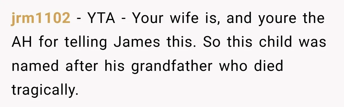 jrm1102 − YTA - Your wife is, and youre the AH for telling James this. So this child was named after his grandfather who died tragically.