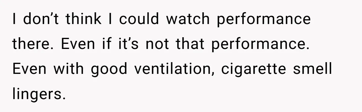 I don’t think I could watch performance there. Even if it’s not that performance. Even with good ventilation, cigarette smell lingers.