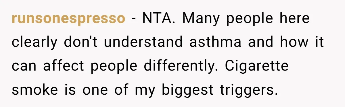 runsonespresso − NTA. Many people here clearly don't understand asthma and how it can affect people differently. Cigarette smoke is one of my biggest triggers.