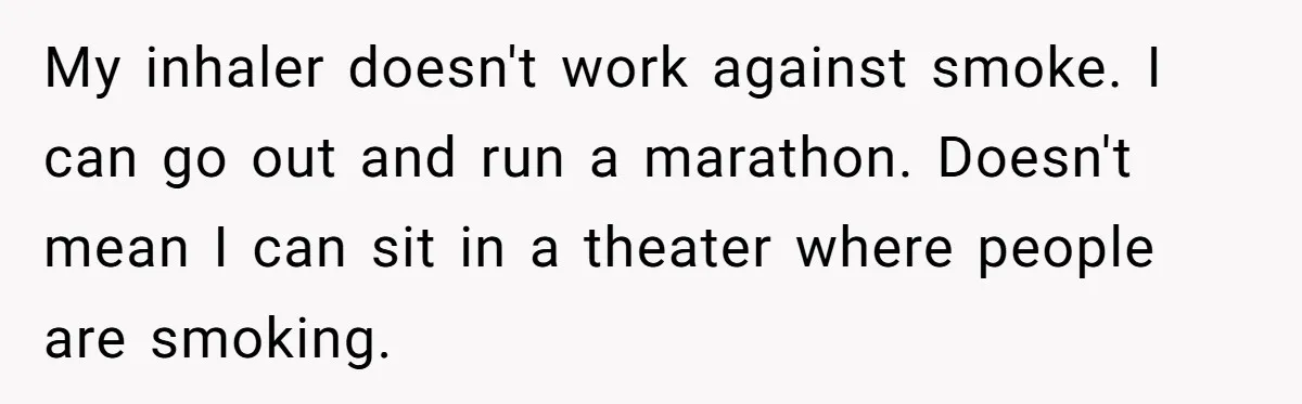 My inhaler doesn't work against smoke. I can go out and run a marathon. Doesn't mean I can sit in a theater where people are smoking.
