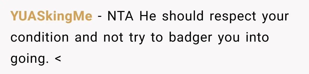 YUASkingMe − NTA He should respect your condition and not try to badger you into going. <