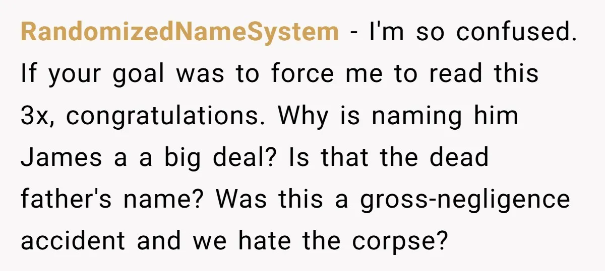 RandomizedNameSystem − I'm so confused. If your goal was to force me to read this 3x, congratulations. Why is naming him James a a big deal? Is that the dead...