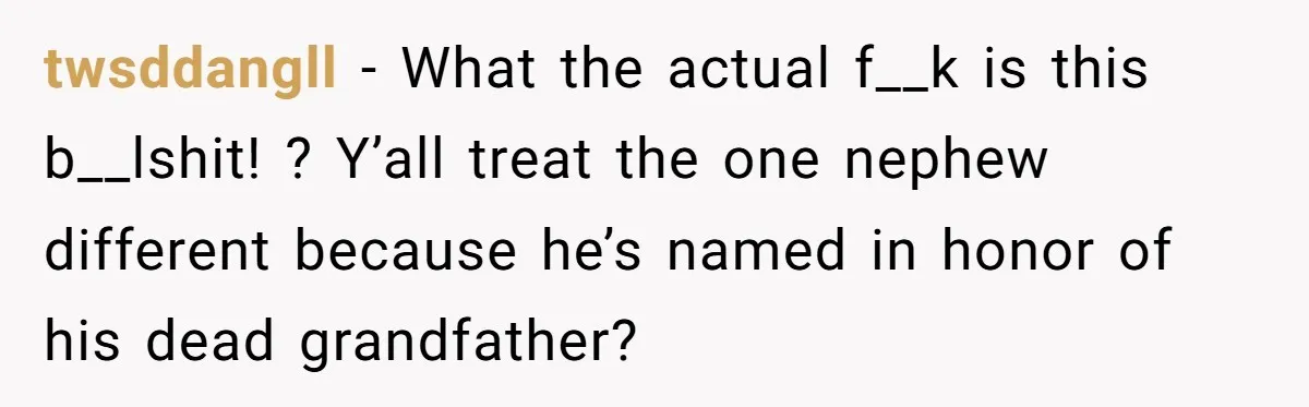 twsddangll − What the actual f__k is this b__lshit! ? Y’all treat the one nephew different because he’s named in honor of his dead grandfather?